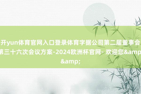 开yun体育官网入口登录体育字据公司第二届董事会第三十六次会议方案-2024欧洲杯官网- 欢迎您&
