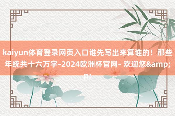 kaiyun体育登录网页入口谁先写出来算谁的！那些年统共十六万字-2024欧洲杯官网- 欢迎您&