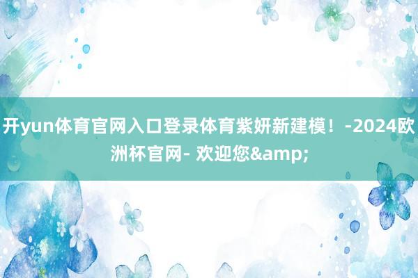 开yun体育官网入口登录体育紫妍新建模！-2024欧洲杯官网- 欢迎您&