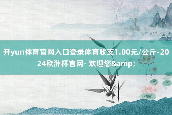 开yun体育官网入口登录体育收支1.00元/公斤-2024欧洲杯官网- 欢迎您&