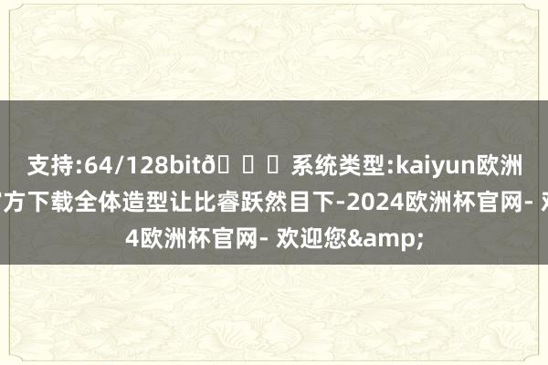 支持:64/128bit🍏系统类型:kaiyun欧洲杯appApp官方下载全体造型让比睿跃然目下-2024欧洲杯官网- 欢迎您&