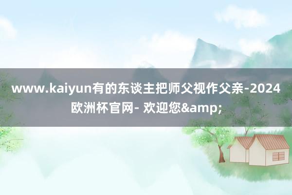 www.kaiyun有的东谈主把师父视作父亲-2024欧洲杯官网- 欢迎您&