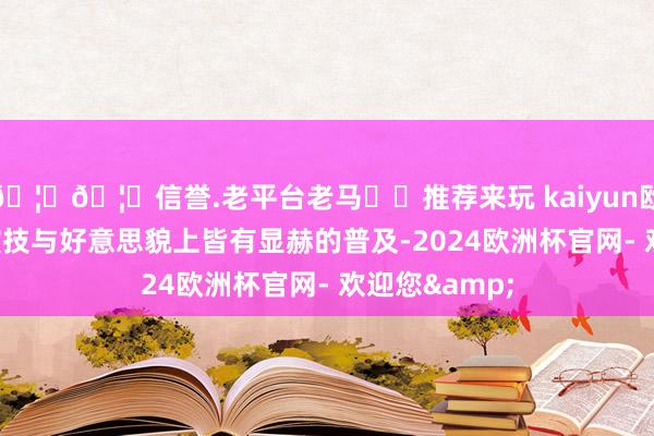 🦄🦄信誉.老平台老马✔️推荐来玩 kaiyun欧洲杯app在演技与好意思貌上皆有显赫的普及-2024欧洲杯官网- 欢迎您&