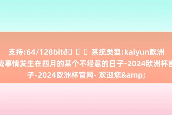 支持:64/128bit🍏系统类型:kaiyun欧洲杯appApp官方下载事情发生在四月的某个不经意的日子-2024欧洲杯官网- 欢迎您&