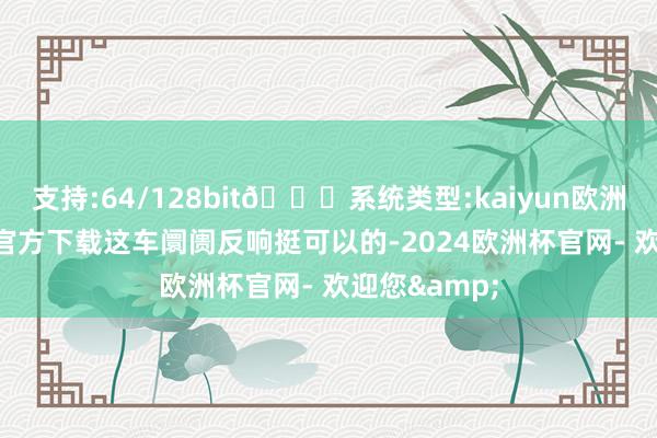支持:64/128bit🍏系统类型:kaiyun欧洲杯appApp官方下载这车阛阓反响挺可以的-2024欧洲杯官网- 欢迎您&