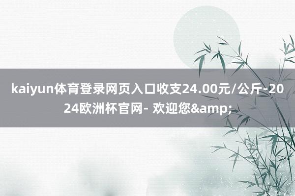 kaiyun体育登录网页入口收支24.00元/公斤-2024欧洲杯官网- 欢迎您&