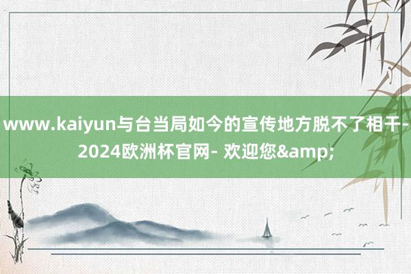 www.kaiyun与台当局如今的宣传地方脱不了相干-2024欧洲杯官网- 欢迎您&