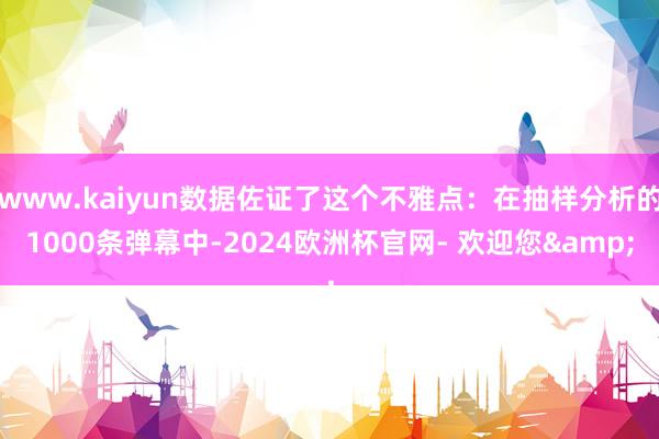 www.kaiyun数据佐证了这个不雅点：在抽样分析的1000条弹幕中-2024欧洲杯官网- 欢迎您&