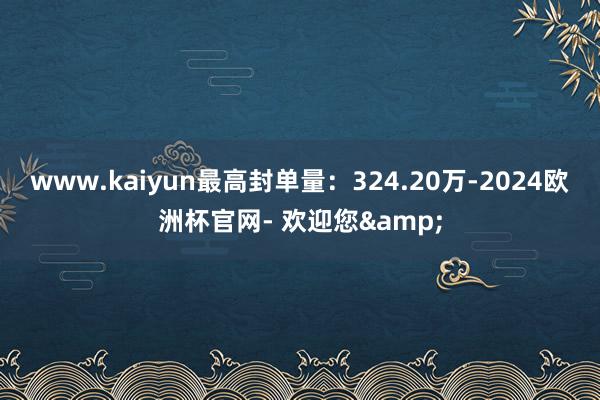 www.kaiyun最高封单量：324.20万-2024欧洲杯官网- 欢迎您&