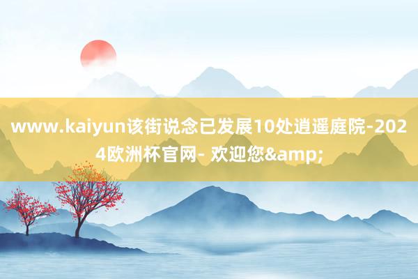 www.kaiyun该街说念已发展10处逍遥庭院-2024欧洲杯官网- 欢迎您&