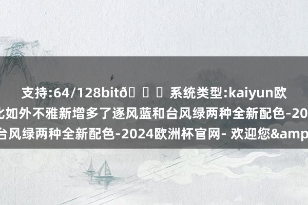 支持:64/128bit🍏系统类型:kaiyun欧洲杯appApp官方下载比如外不雅新增多了逐风蓝和台风绿两种全新配色-2024欧洲杯官网- 欢迎您&