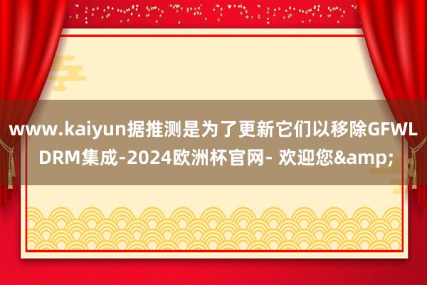 www.kaiyun据推测是为了更新它们以移除GFWL DRM集成-2024欧洲杯官网- 欢迎您&