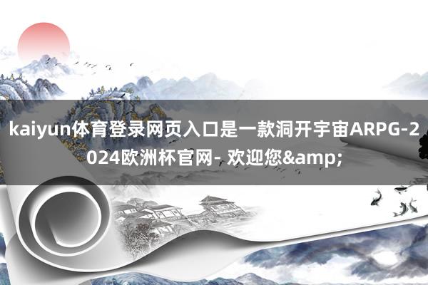 kaiyun体育登录网页入口是一款洞开宇宙ARPG-2024欧洲杯官网- 欢迎您&