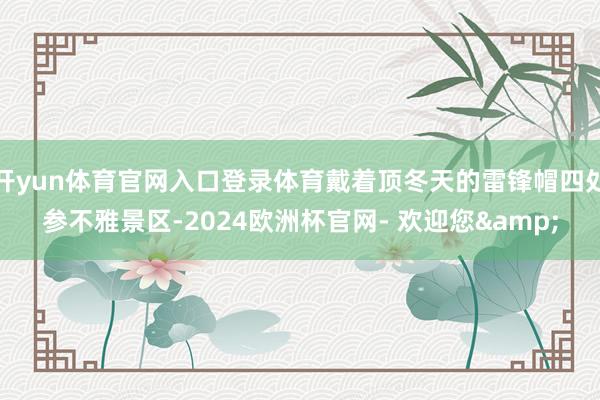 开yun体育官网入口登录体育戴着顶冬天的雷锋帽四处参不雅景区-2024欧洲杯官网- 欢迎您&