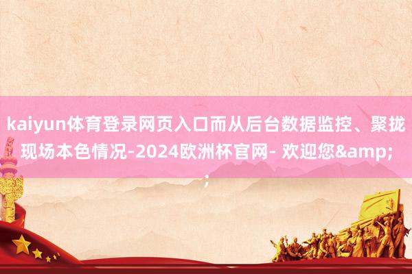 kaiyun体育登录网页入口而从后台数据监控、聚拢现场本色情况-2024欧洲杯官网- 欢迎您&