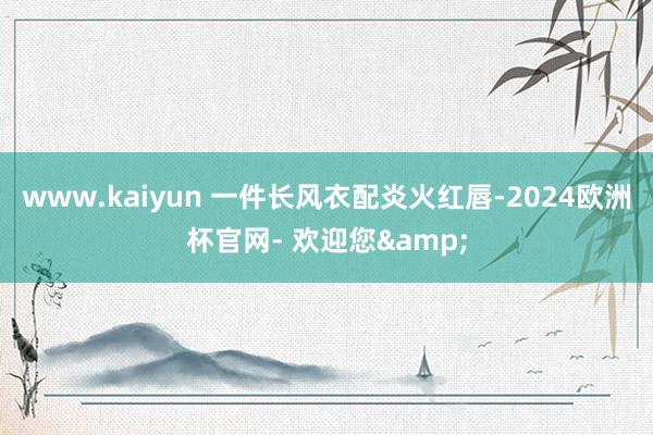 www.kaiyun 一件长风衣配炎火红唇-2024欧洲杯官网- 欢迎您&