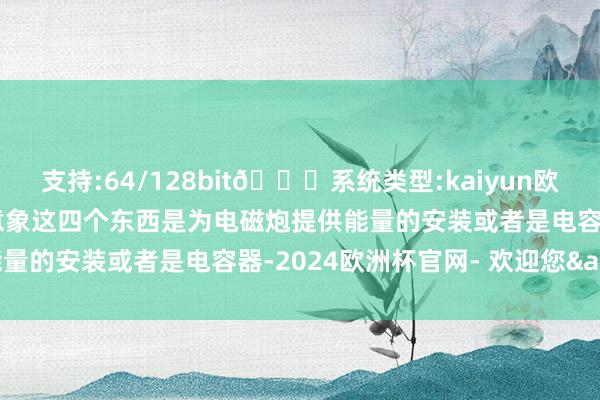支持:64/128bit🍏系统类型:kaiyun欧洲杯appApp官方下载意象这四个东西是为电磁炮提供能量的安装或者是电容器-2024欧洲杯官网- 欢迎您&