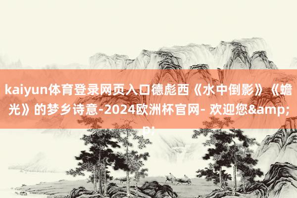 kaiyun体育登录网页入口德彪西《水中倒影》《蟾光》的梦乡诗意-2024欧洲杯官网- 欢迎您&