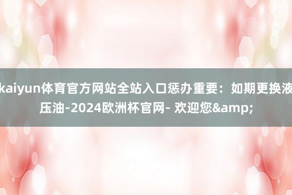 kaiyun体育官方网站全站入口惩办重要：如期更换液压油-2024欧洲杯官网- 欢迎您&