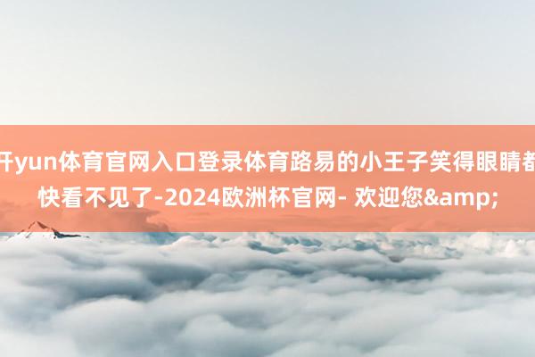 开yun体育官网入口登录体育路易的小王子笑得眼睛都快看不见了-2024欧洲杯官网- 欢迎您&