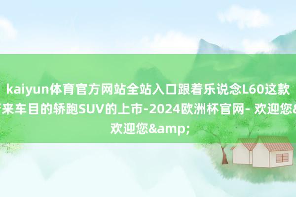 kaiyun体育官方网站全站入口跟着乐说念L60这款吊挂蔚来车目的轿跑SUV的上市-2024欧洲杯官网- 欢迎您&