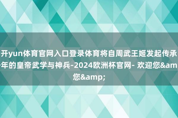 开yun体育官网入口登录体育将自周武王姬发起传承千年的皇帝武学与神兵-2024欧洲杯官网- 欢迎您&