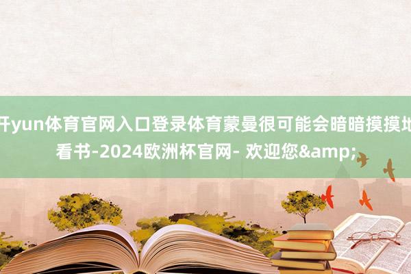开yun体育官网入口登录体育蒙曼很可能会暗暗摸摸地看书-2024欧洲杯官网- 欢迎您&