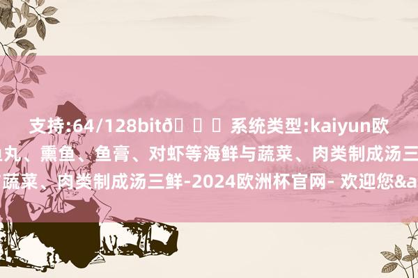 支持:64/128bit🍏系统类型:kaiyun欧洲杯appApp官方下载鱼丸、熏鱼、鱼膏、对虾等海鲜与蔬菜、肉类制成汤三鲜-2024欧洲杯官网- 欢迎您&