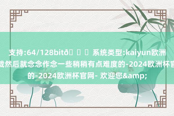 支持:64/128bit🍏系统类型:kaiyun欧洲杯appApp官方下载然后就念念作念一些稍稍有点难度的-2024欧洲杯官网- 欢迎您&