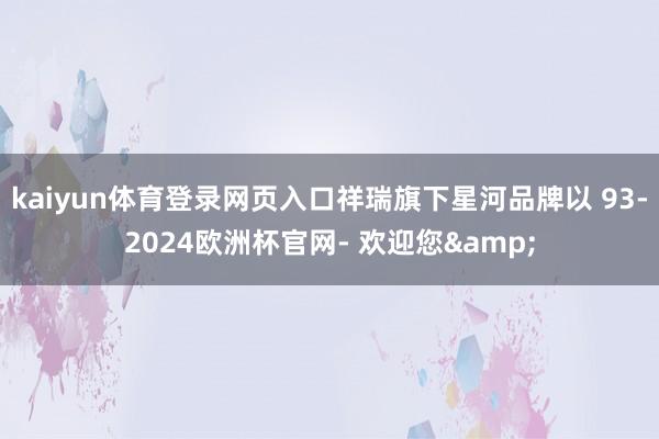kaiyun体育登录网页入口祥瑞旗下星河品牌以 93-2024欧洲杯官网- 欢迎您&