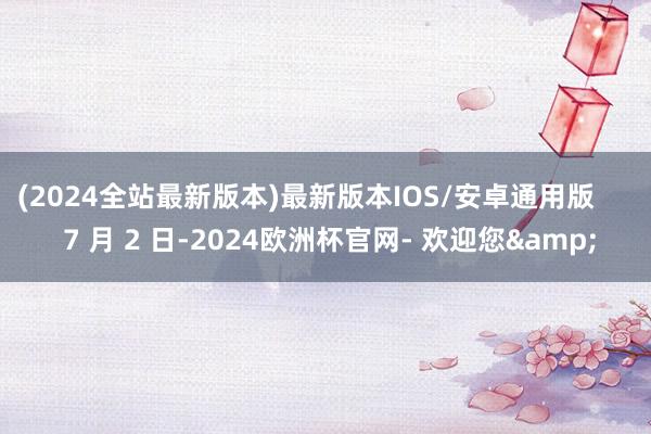 (2024全站最新版本)最新版本IOS/安卓通用版       7 月 2 日-2024欧洲杯官网- 欢迎您&