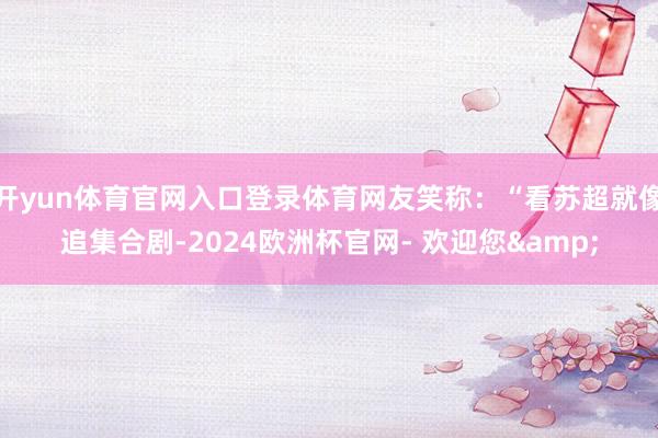 开yun体育官网入口登录体育网友笑称：“看苏超就像追集合剧-2024欧洲杯官网- 欢迎您&
