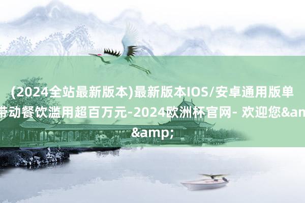 (2024全站最新版本)最新版本IOS/安卓通用版单日带动餐饮滥用超百万元-2024欧洲杯官网- 欢迎您&