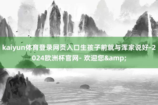 kaiyun体育登录网页入口生孩子前就与浑家说好-2024欧洲杯官网- 欢迎您&