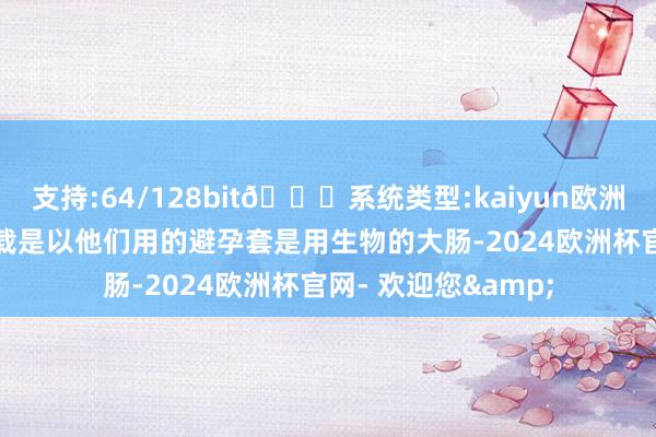 支持:64/128bit🍏系统类型:kaiyun欧洲杯appApp官方下载是以他们用的避孕套是用生物的大肠-2024欧洲杯官网- 欢迎您&