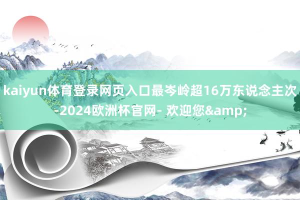 kaiyun体育登录网页入口最岑岭超16万东说念主次-2024欧洲杯官网- 欢迎您&