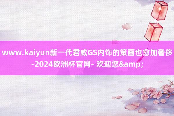 www.kaiyun新一代君威GS内饰的策画也愈加奢侈-2024欧洲杯官网- 欢迎您&
