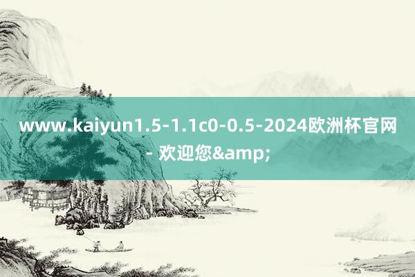 www.kaiyun1.5-1.1c0-0.5-2024欧洲杯官网- 欢迎您&