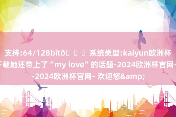 支持:64/128bit🍏系统类型:kaiyun欧洲杯appApp官方下载她还带上了“my love”的话题-2024欧洲杯官网- 欢迎您&