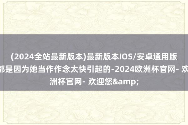 (2024全站最新版本)最新版本IOS/安卓通用版不整皆基本都是因为她当作作念太快引起的-2024欧洲杯官网- 欢迎您&