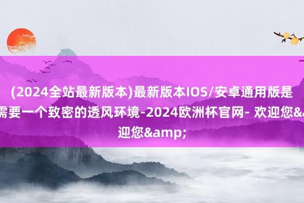 (2024全站最新版本)最新版本IOS/安卓通用版是以还需要一个致密的透风环境-2024欧洲杯官网- 欢迎您&