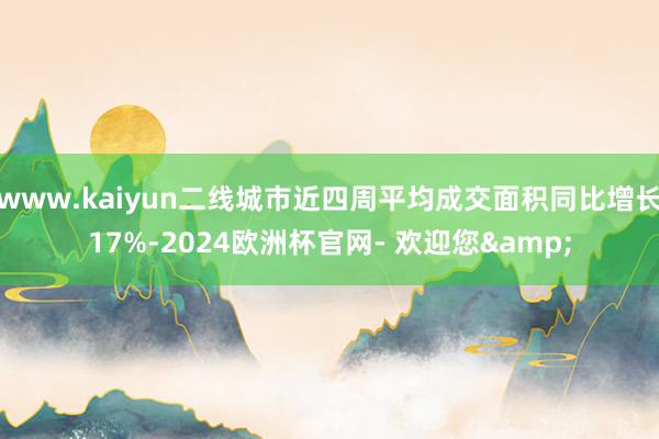 www.kaiyun二线城市近四周平均成交面积同比增长17%-2024欧洲杯官网- 欢迎您&