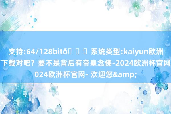 支持:64/128bit🍏系统类型:kaiyun欧洲杯appApp官方下载对吧？要不是背后有帝皇念佛-2024欧洲杯官网- 欢迎您&
