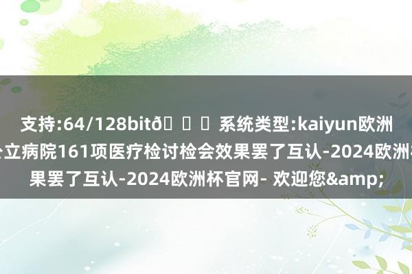 支持:64/128bit🍏系统类型:kaiyun欧洲杯appApp官方下载公立病院161项医疗检讨检会效果罢了互认-2024欧洲杯官网- 欢迎您&