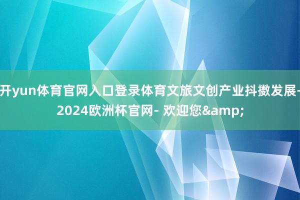 开yun体育官网入口登录体育文旅文创产业抖擞发展-2024欧洲杯官网- 欢迎您&