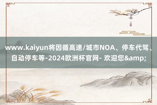 www.kaiyun将因循高速/城市NOA、停车代驾、自动停车等-2024欧洲杯官网- 欢迎您&