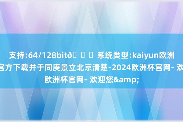 支持:64/128bit🍏系统类型:kaiyun欧洲杯appApp官方下载并于同庚景立北京清楚-2024欧洲杯官网- 欢迎您&