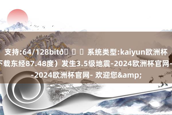 支持:64/128bit🍏系统类型:kaiyun欧洲杯appApp官方下载东经87.48度）发生3.5级地震-2024欧洲杯官网- 欢迎您&