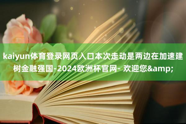 kaiyun体育登录网页入口　　本次走动是两边在加速建树金融强国-2024欧洲杯官网- 欢迎您&
