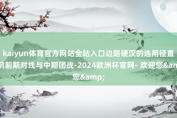 kaiyun体育官方网站全站入口边路硬汉的选用径直影响前期对线与中期团战-2024欧洲杯官网- 欢迎您&